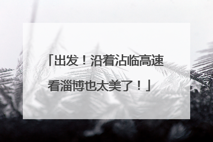 出发！沿着沾临高速看淄博也太美了！