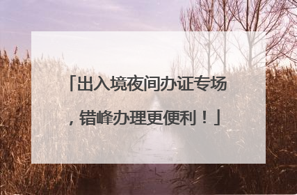出入境夜间办证专场，错峰办理更便利！