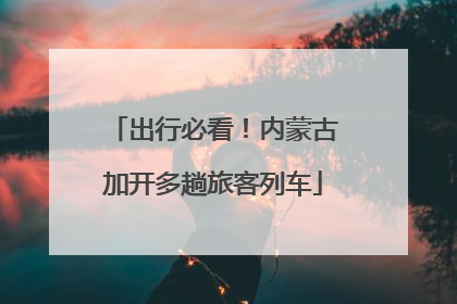 出行必看！内蒙古加开多趟旅客列车