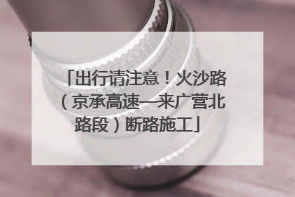 出行请注意！火沙路（京承高速—来广营北路段）断路施工