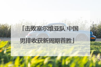 击败塞尔维亚队 中国男排收获新周期首胜