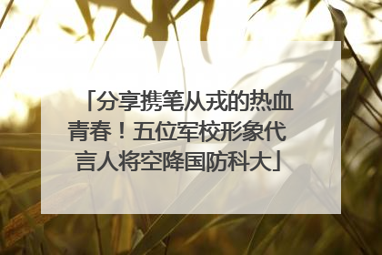 分享携笔从戎的热血青春！五位军校形象代言人将空降国防科大