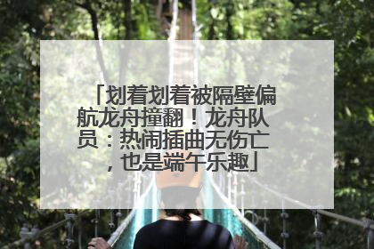 划着划着被隔壁偏航龙舟撞翻！龙舟队员：热闹插曲无伤亡，也是端午乐趣