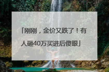 刚刚，金价又跌了！有人砸40万买进后傻眼