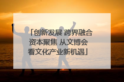 创新发展 跨界融合 资本聚焦 从文博会看文化产业新机遇