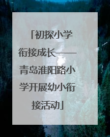 初探小学 衔接成长——青岛淮阳路小学开展幼小衔接活动