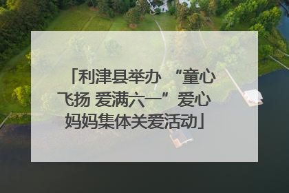 利津县举办 “童心飞扬 爱满六一”爱心妈妈集体关爱活动