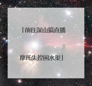 前往深山搞直播 摩托失控困水渠