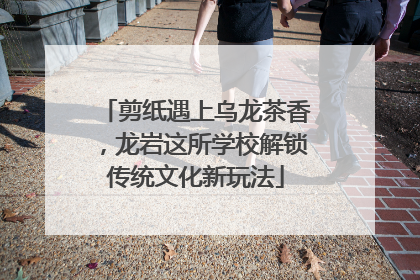 剪纸遇上乌龙茶香，龙岩这所学校解锁传统文化新玩法