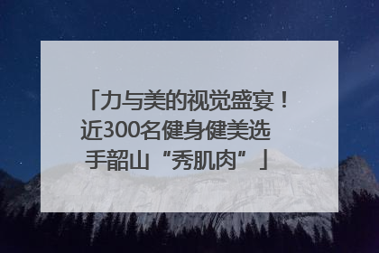 力与美的视觉盛宴！近300名健身健美选手韶山“秀肌肉”
