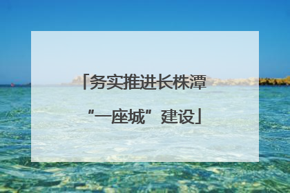 务实推进长株潭“一座城”建设