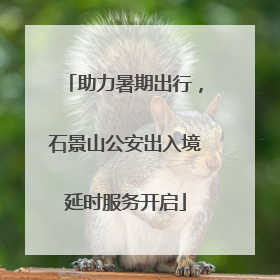 助力暑期出行，石景山公安出入境延时服务开启