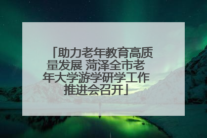 助力老年教育高质量发展 菏泽全市老年大学游学研学工作推进会召开
