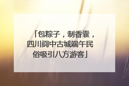 包粽子，制香囊，四川阆中古城端午民俗吸引八方游客
