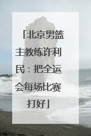 北京男篮主教练许利民：把全运会每场比赛打好