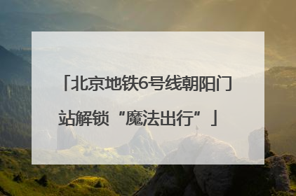 北京地铁6号线朝阳门站解锁“魔法出行”
