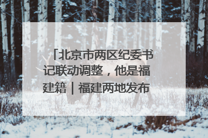 北京市两区纪委书记联动调整，他是福建籍｜福建两地发布一批人事消息