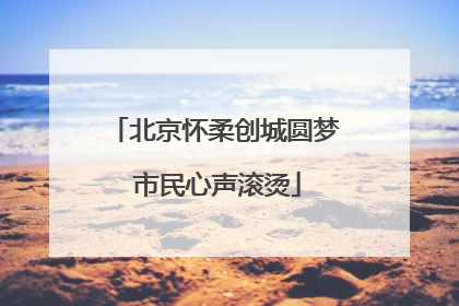 北京怀柔创城圆梦 市民心声滚烫