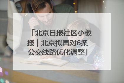 北京日报社区小板报｜北京拟再对6条公交线路优化调整