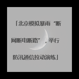 北京模拟暴雨“断网断电断路”，举行防汛通信拉动演练