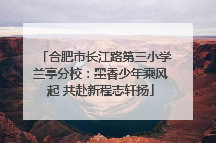 合肥市长江路第三小学兰亭分校：墨香少年乘风起 共赴新程志轩扬