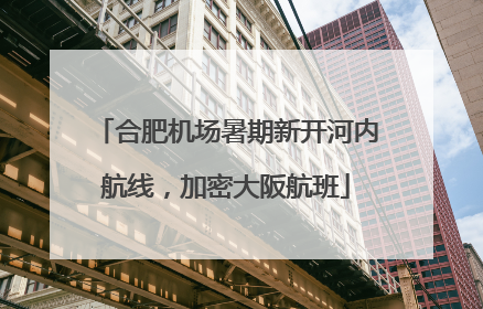 合肥机场暑期新开河内航线，加密大阪航班