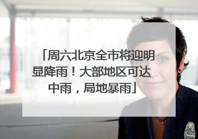 周六北京全市将迎明显降雨！大部地区可达中雨，局地暴雨