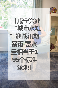 咸宁兴建“城市水缸”迎战汛期暴雨 蓄水量相当于195个标准泳池