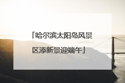 哈尔滨太阳岛风景区添新景迎端午