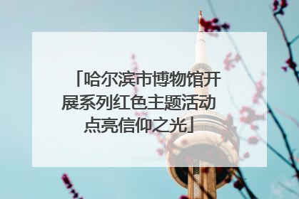 哈尔滨市博物馆开展系列红色主题活动点亮信仰之光