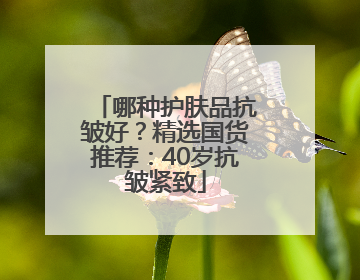 哪种护肤品抗皱好？精选国货推荐：40岁抗皱紧致