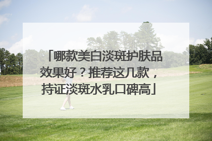 哪款美白淡斑护肤品效果好？推荐这几款，持证淡斑水乳口碑高