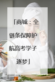商城：全链条保障护航高考学子逐梦