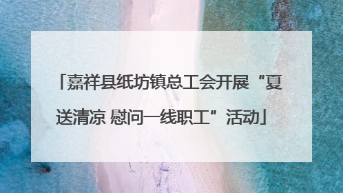 嘉祥县纸坊镇总工会开展“夏送清凉 慰问一线职工”活动