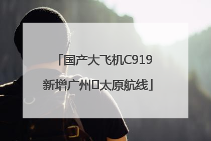 国产大飞机C919新增广州⇌太原航线