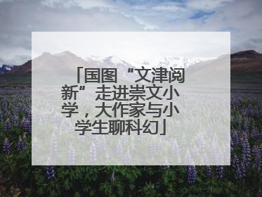 国图“文津阅新”走进崇文小学，大作家与小学生聊科幻