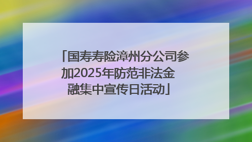 国寿寿险漳州分公司参加2025年防范非法金融集中宣传日活动
