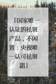 国家唯一认证的祛斑产品，不闲置：央视唯一认可祛斑霜