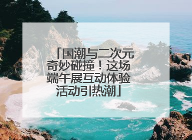 国潮与二次元奇妙碰撞！这场端午展互动体验活动引热潮