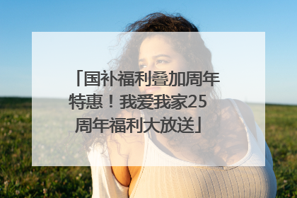 国补福利叠加周年特惠！我爱我家25周年福利大放送