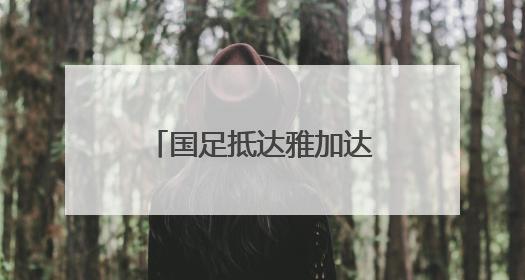 国足抵达雅加达备战与印尼队的世预赛18强赛
