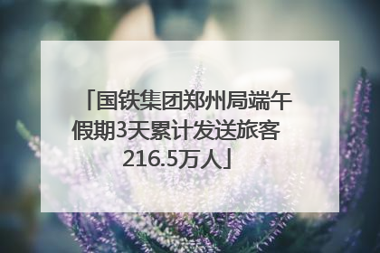 国铁集团郑州局端午假期3天累计发送旅客216.5万人