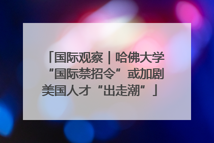 国际观察｜哈佛大学“国际禁招令”或加剧美国人才“出走潮”