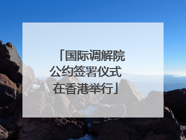 国际调解院公约签署仪式在香港举行