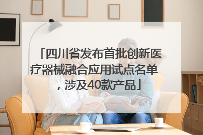 四川省发布首批创新医疗器械融合应用试点名单，涉及40款产品