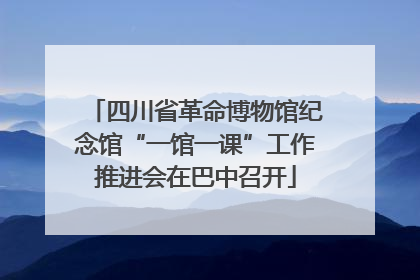 四川省革命博物馆纪念馆“一馆一课”工作推进会在巴中召开
