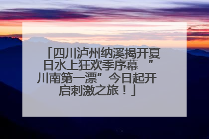 四川泸州纳溪揭开夏日水上狂欢季序幕 “川南第一漂”今日起开启刺激之旅！