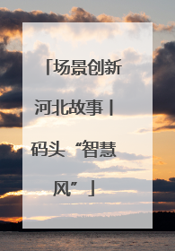 场景创新河北故事丨码头“智慧风”