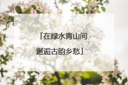 在绿水青山间邂逅古韵乡愁
