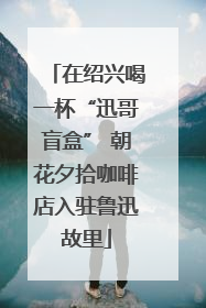在绍兴喝一杯“迅哥盲盒” 朝花夕拾咖啡店入驻鲁迅故里